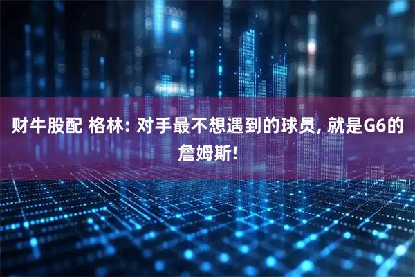 财牛股配 格林: 对手最不想遇到的球员, 就是G6的詹姆斯!