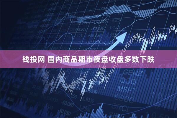 钱投网 国内商品期市夜盘收盘多数下跌